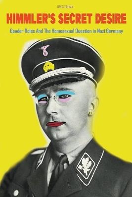 Himmler's Secret Desire Gender Roles And The Homosexual Question in Nazi Germany - Davis Truman - cover