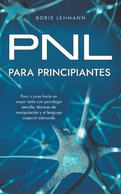 PNL para principiantes Paso a paso hacia un mayor éxito con psicología sencilla, técnicas de manipulación y el lenguaje corporal adecuado - Boris Lehmann - cover