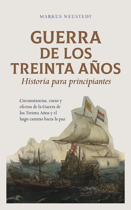 Guerra de los Treinta Años Historia para principiantes Circunstancias, curso y efectos de la Guerra de los Treinta Años y el largo camino hacia la paz