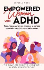 Empowered Women with ADHD: Tools, Hacks, and Proven Strategies to Manage Overwhelm, Racing Thoughts, and Emotions. The Complete Guide to Living with Clarity and Confidence.