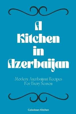 A Kitchen in Azerbaijan: Modern Azerbaijani Recipes For Every Season - Coledown Kitchen - cover