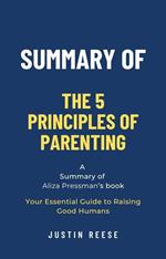 Summary of The 5 Principles of Parenting by Aliza Pressman: Your Essential Guide to Raising Good Humans