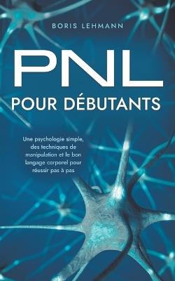 PNL pour débutants Une psychologie simple, des techniques de manipulation et le bon langage corporel pour réussir pas à pas - Boris Lehmann - cover