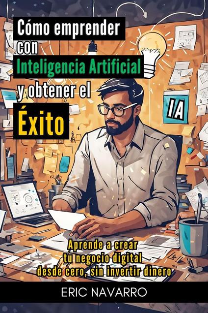 Cómo Emprender con Inteligencia Artificial y Obtener el Éxito. Aprende a Crear tu Negocio Digital desde Cero sin Invertir Dinero