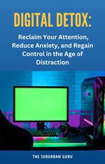 Digital Detox: Reclaim Your Attention, Reduce Anxiety, and Regain Control in the Age of Distraction