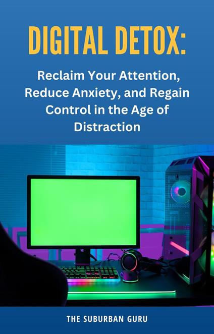 Digital Detox: Reclaim Your Attention, Reduce Anxiety, and Regain Control in the Age of Distraction