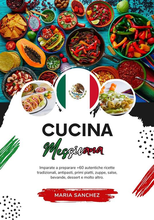 Cucina Messicana: Imparate a Preparare +60 Autentiche Ricette Tradizionali, Antipasti, Primi Piatti, Zuppe, Salse, Bevande, Dessert e Molto Altro - Maria Sánchez - ebook