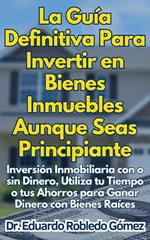 La Guía Definitiva Para Invertir en Bienes Inmuebles Aunque Seas Principiante Inversión Inmobiliaria con o sin Dinero, Utiliza tu Tiempo o tus Ahorros para Ganar Dinero con Bienes Raíces