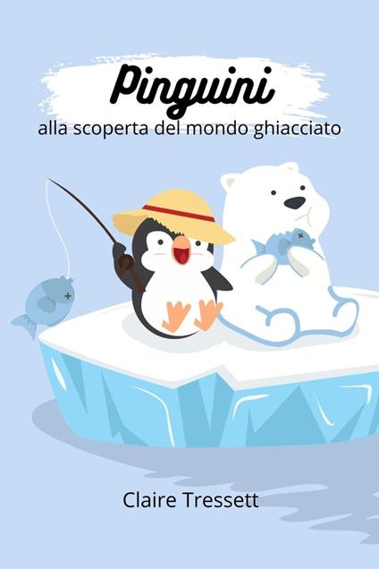 Pinguini alla scoperta del mondo ghiacciato - Claire Tressett - ebook