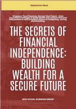 The Secrets Of Financial Independence: Building Wealth For A Secure Future