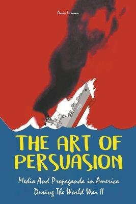 The Art of Persuasion Media And Propaganda in America During The World War II - Davis Truman - cover