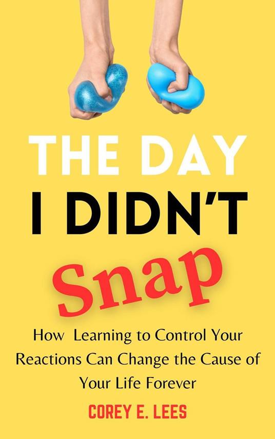 The Day I Didn’t Snap: How Learning to Control Your Reactions Can Change the Course of Your Life Forever