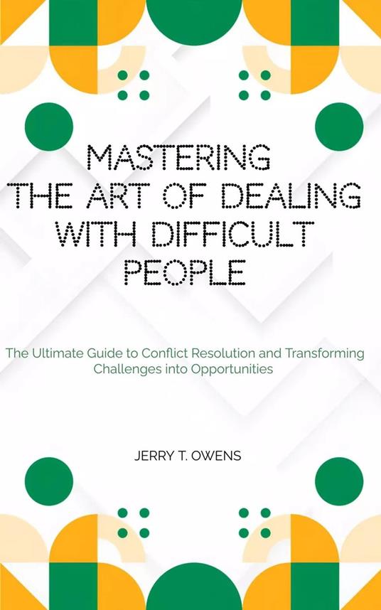 Mastering the art of Dealing With Difficult People: The Ultimate Guide to Conflict Resolution and Transforming Challenges into Opportunities