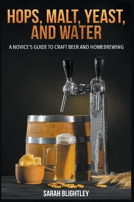 Hops, Malt, Yeast, and Water: A Novice's Guide to Craft Beer and Homebrewing - Sarah Blightley - cover