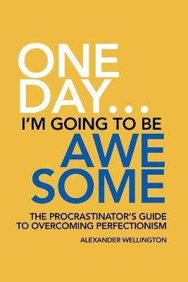 One Day ... I'm Going To Be Awesome - The Procrastinator's Guide to Perfectionism - Alexander Wellington - cover