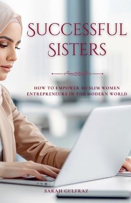 Successful Sisters: How To Empower Muslim Women Entrepreneurs in the Modern World - Sarah Gulfraz - cover
