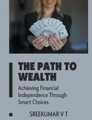 The Path to Wealth: Achieving Financial Independence Through Smart Choices - V T Sreekumar - cover