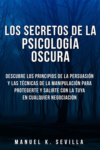 Los Secretos De La Psicología Oscura: Descubre Los Principios De La Persuasión Y Las Técnicas De La Manipulación Para Protegerte Y Salirte Con La Tuya En Cualquier Negociación