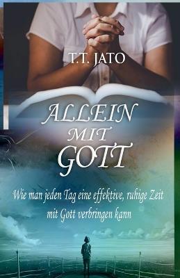 Allein Mit Gott Wie man jeden Tag eine effektive, ruhige Zeit mit Gott verbringen kann - T T Jato - cover