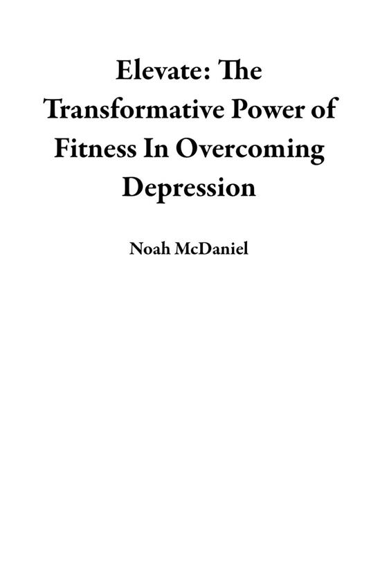 Elevate: The Transformative Power of Fitness In Overcoming Depression - Noah McDaniel - ebook