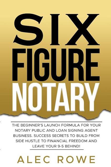 Six Figure Notary: The Beginner’s Launch Formula For Your Notary Public and Loan Signing Agent Business. Success Secrets to Build From Side Hustle to Financial Freedom and Leave Your 9-5 Behind!