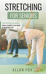 Stretching for Seniors: How Anyone Can Master Balance, Flexibility, and Joint Health in Just Minutes a Day