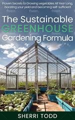 The Sustainable Greenhouse Gardening Formula: Proven Secrets to Growing vegetables All Year Long, boosting your yield and becoming self-sufficient.