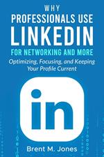 Why Professionals Use LinkedIn for Networking and More: Optimizing, Focusing, and Keeping Your Profile Current