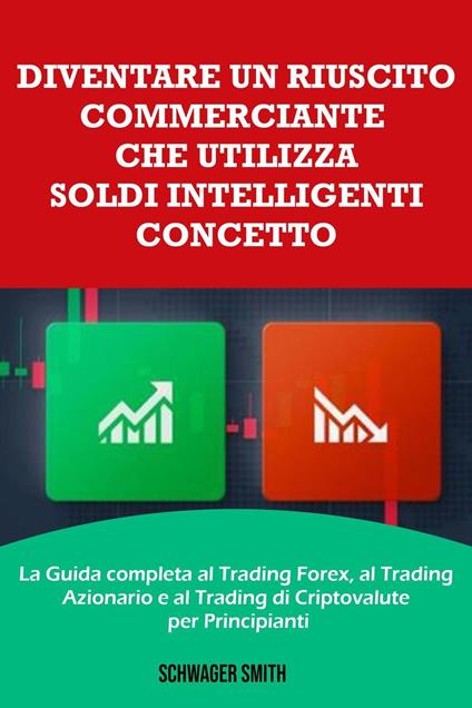 Diventare un Riuscito Commerciante che Utilizza Soldi Intelligenti Concetto: La Guida Completa al Trading Forex, al Trading Azionario e al Trading di Criptovalute per Principianti - Schwager Smith - ebook