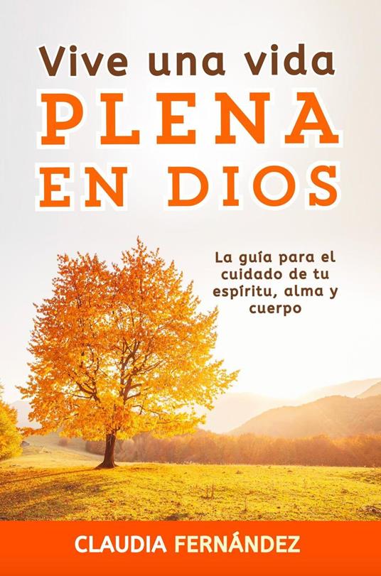 Vive Una Vida Plena en Dios: La Guía para el Cuidado de tu Espíritu, Alma y Cuerpo - Claudia Fernández - ebook