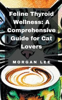 Feline Thyroid Wellness: A Comprehensive Guide for Cat Lovers - Morgan Lee - cover