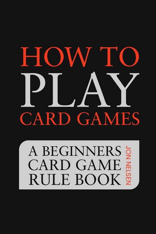 How to Play Card Games: A Beginners Card Game Rule Book of Over 100 Popular Playing Card Variations for Families Kids and Adults