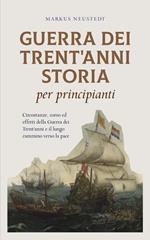 Guerra dei Trent'anni Storia per principianti Circostanze, corso ed effetti della Guerra dei Trent'anni e il lungo cammino verso la pace