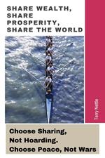 Share Wealth, Share Prosperity, Share The World: Choose Sharing, Not Hoarding. Choose Peace, Not Wars