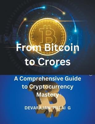 From Bitcoin to Crores: A Comprehensive Guide to Cryptocurrency Mastery - Devarajan Pillai G - cover