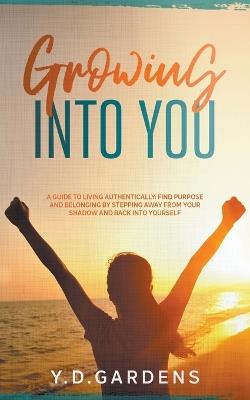 Growing Into You: A Guide to Living Authentically: Find purpose and belonging by stepping away from your shadow and back into yourself - Y D Gardens - cover