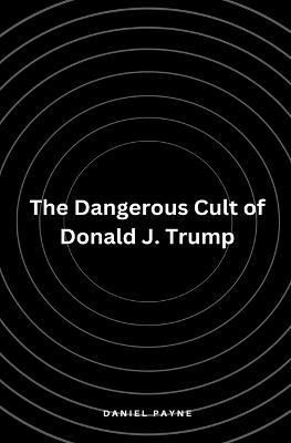 The Dangerous Cult of Donald J. Trump - Daniel Payne - cover