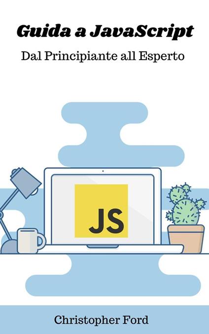 Guida a JavaScript: Dal Principiante all Esperto - Christopher Ford - ebook