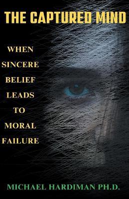 The Captured Mind: When Sincere Belief Leads to Moral Failure - Michael Hardiman - cover