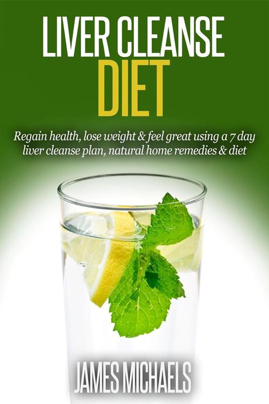 Liver Cleanse Diet: Regain Health, Lose Weight & Feel Great Using a 7-Day Liver Cleanse Plan, Natural Home Remedies & Diet