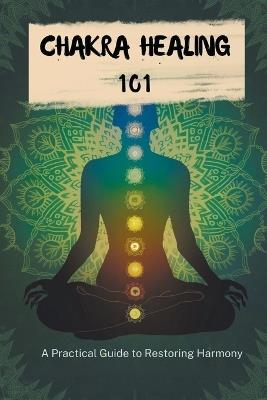 Chakra Healing 101: A Practical Guide To Restoring Harmony - Carter Michael Alan - cover