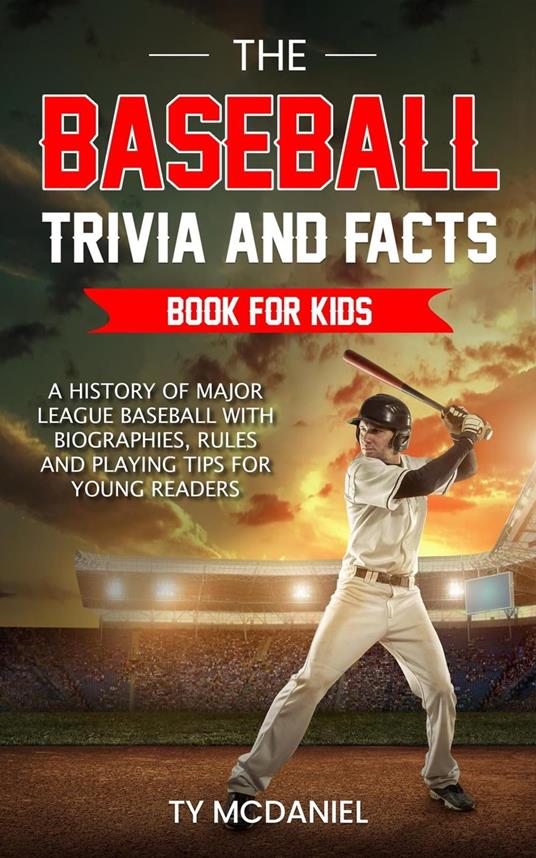 The Baseball Trivia and Facts Book for Kids: A History of Major League Baseball with Biographies, Rules and Playing Tips for Young Readers - Ty McDaniel - ebook