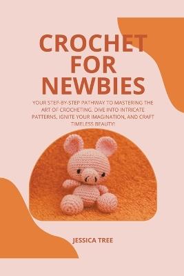 Crochet for Newbies: Your Step-by-Step Pathway to Mastering the Art of Crocheting. Dive into Intricate Patterns, Ignite Your Imagination, and Craft Timeless Beauty! - Jessica Tree - cover