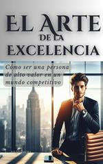 El Arte de la Excelencia: Cómo ser una persona de alto valor en un mundo competitivo