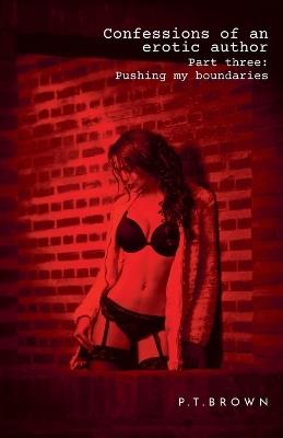 Confessions of an Erotic Author Part Three: Pushing My Boundaries - P T Brown - cover