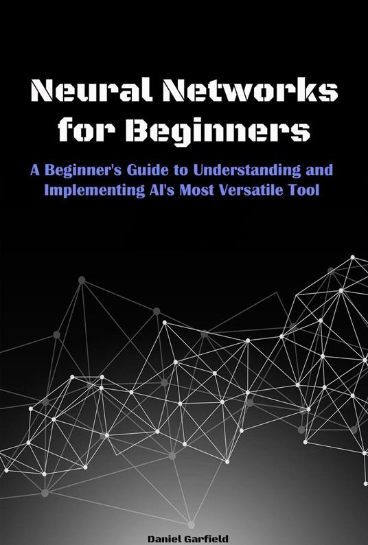 Neural Networks for Beginners: A Beginner's Guide to Understanding and Implementing AI's Most Versatile Tool