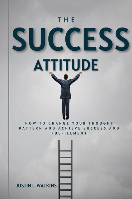 The Success Attitude : How to Change Your Thought Patterns to Achieve Success and Fulfillment