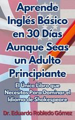 Aprende Inglés Básico en 30 Días Aunque Seas un Adulto Principiante: El Único Libro que Necesitas Para Dominar el Idioma de Shakespeare