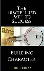 The Disciplined Path to Success: A Guide to Building Character and Achieving Your Goals