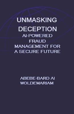 Unmasking Deception: AI-Powered Fraud Management for a Secure Future - Abebe-Bard Ai Woldemariam - cover